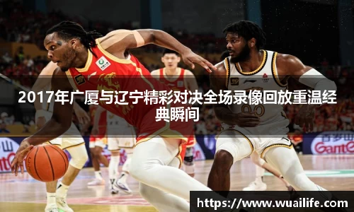 2017年广厦与辽宁精彩对决全场录像回放重温经典瞬间
